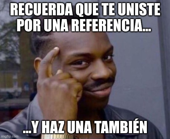 Un meme del personaje de 'Roll Safe' señalando su cabeza con el texto: 'Recuerda que te uniste por una referencia... y haz una también'. Este meme sugiere que es inteligente referir a otros, ya que uno mismo fue referido previamente.